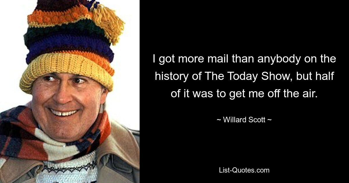 I got more mail than anybody on the history of The Today Show, but half of it was to get me off the air. — © Willard Scott