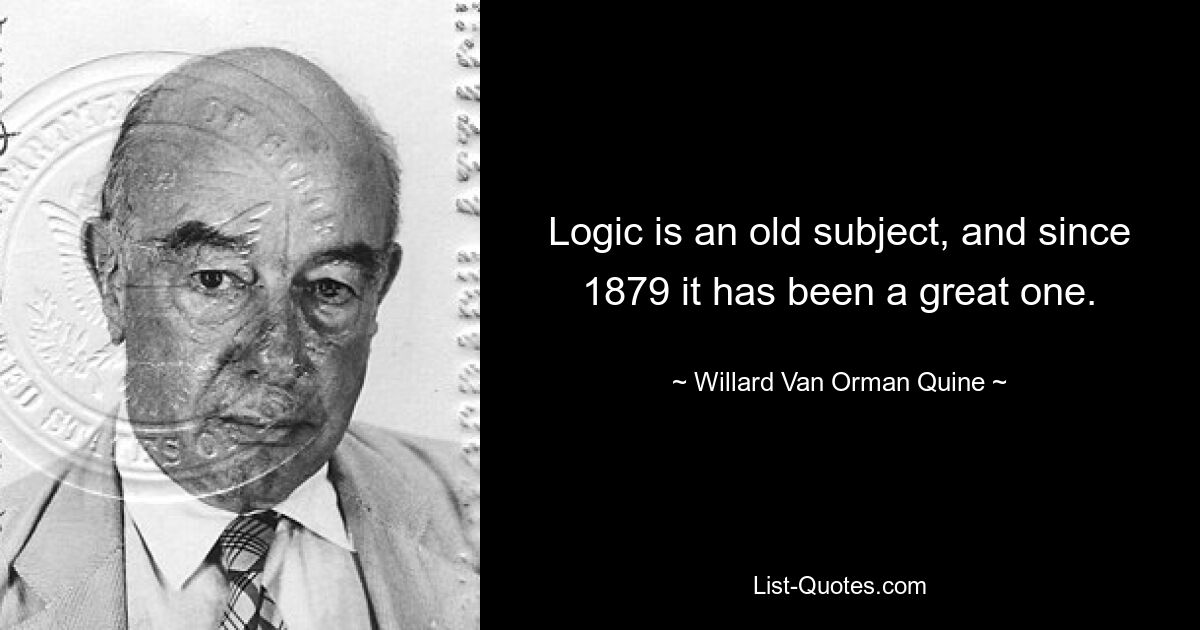 Logic is an old subject, and since 1879 it has been a great one. — © Willard Van Orman Quine