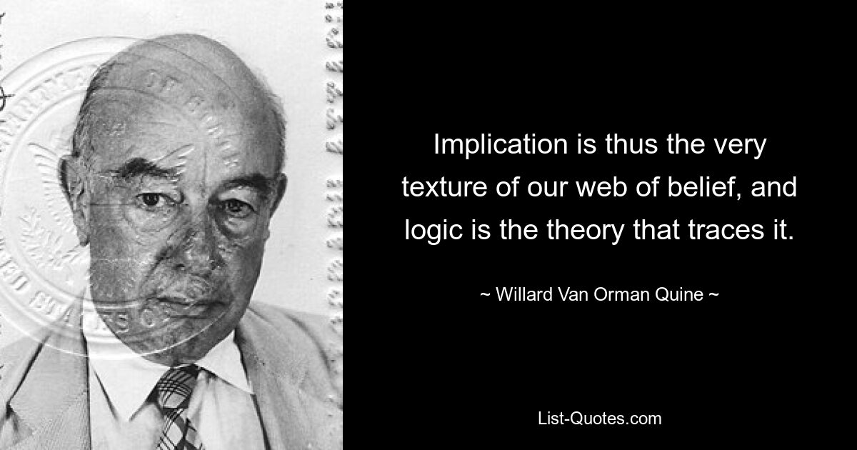 Implication is thus the very texture of our web of belief, and logic is the theory that traces it. — © Willard Van Orman Quine