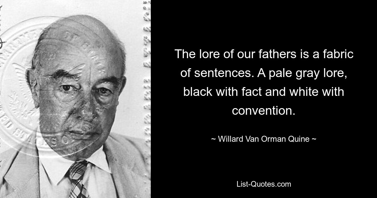 The lore of our fathers is a fabric of sentences. A pale gray lore, black with fact and white with convention. — © Willard Van Orman Quine