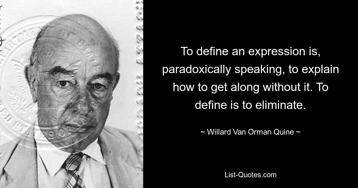 Einen Ausdruck zu definieren bedeutet paradoxerweise zu erklären, wie man ohne ihn auskommt. Definieren heißt eliminieren. — © Willard Van Orman Quine