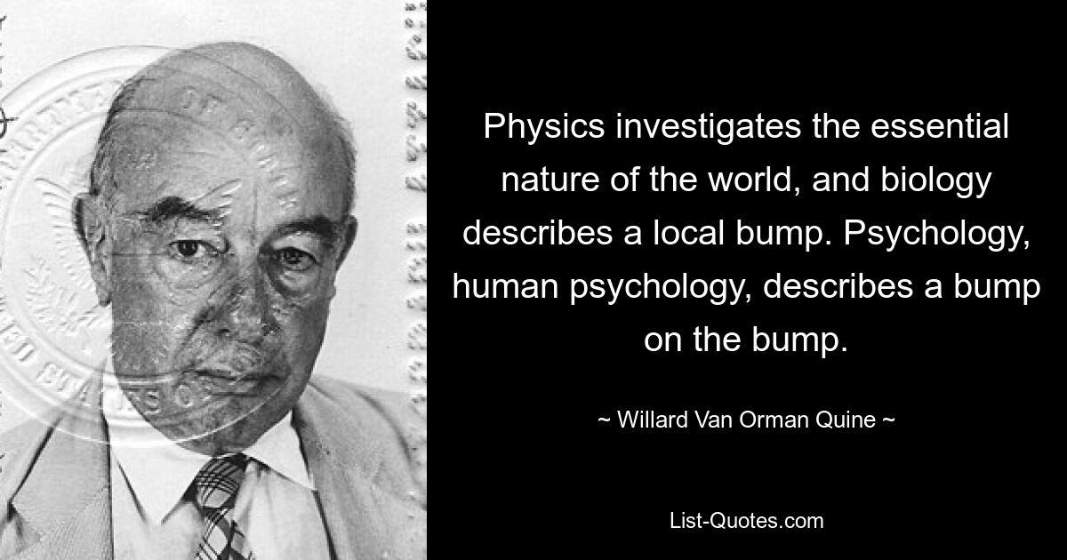 Physics investigates the essential nature of the world, and biology describes a local bump. Psychology, human psychology, describes a bump on the bump. — © Willard Van Orman Quine