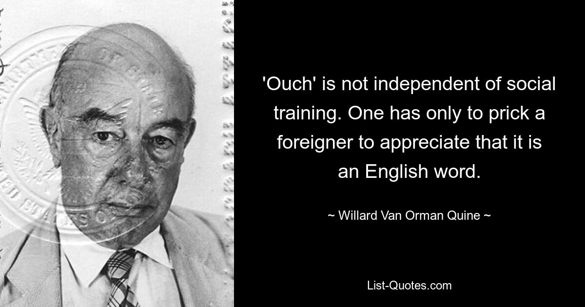 'Ouch' is not independent of social training. One has only to prick a foreigner to appreciate that it is an English word. — © Willard Van Orman Quine