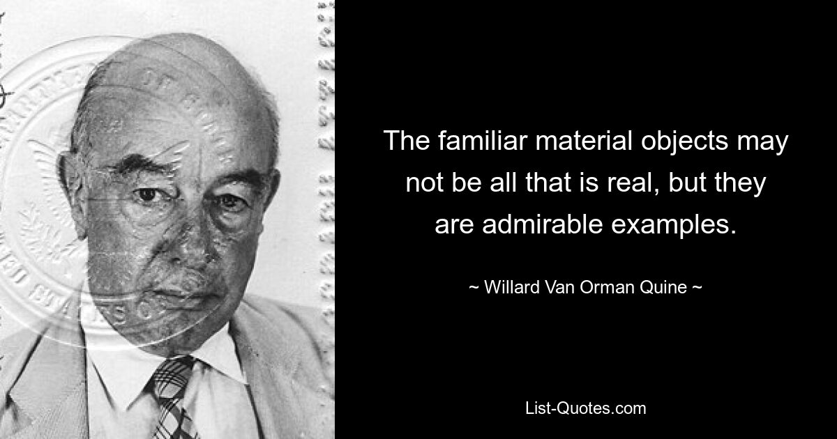 The familiar material objects may not be all that is real, but they are admirable examples. — © Willard Van Orman Quine