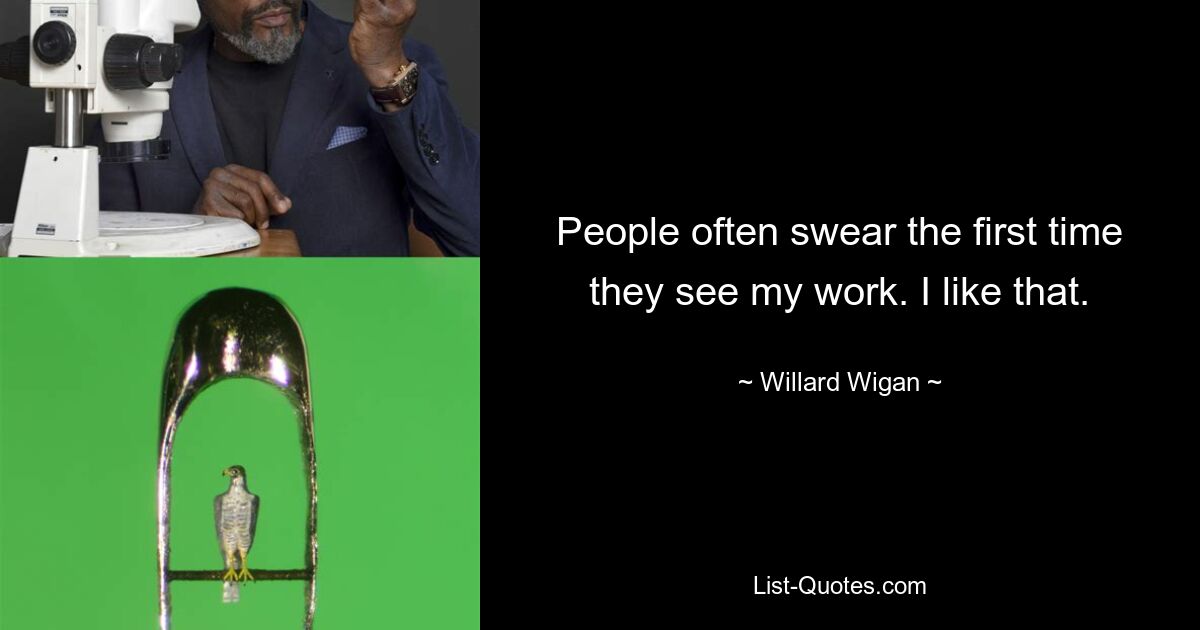 People often swear the first time they see my work. I like that. — © Willard Wigan