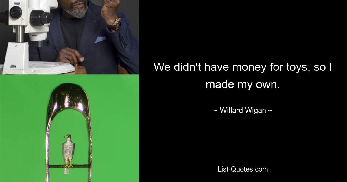 We didn't have money for toys, so I made my own. — © Willard Wigan