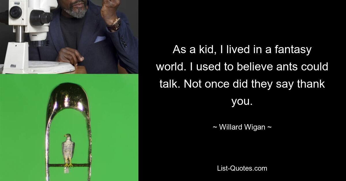 As a kid, I lived in a fantasy world. I used to believe ants could talk. Not once did they say thank you. — © Willard Wigan