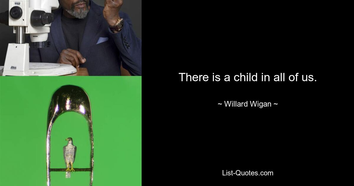 There is a child in all of us. — © Willard Wigan