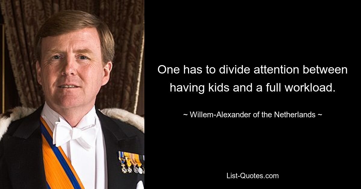 One has to divide attention between having kids and a full workload. — © Willem-Alexander of the Netherlands