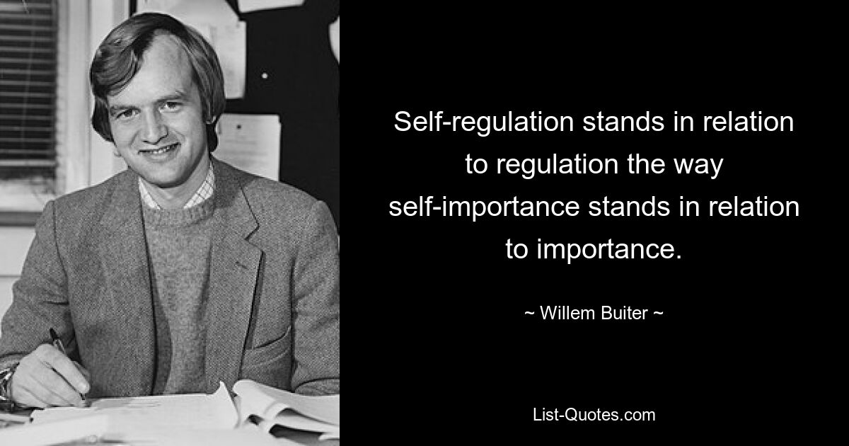 Self-regulation stands in relation to regulation the way self-importance stands in relation to importance. — © Willem Buiter