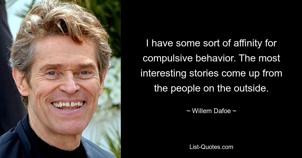 I have some sort of affinity for compulsive behavior. The most interesting stories come up from the people on the outside. — © Willem Dafoe