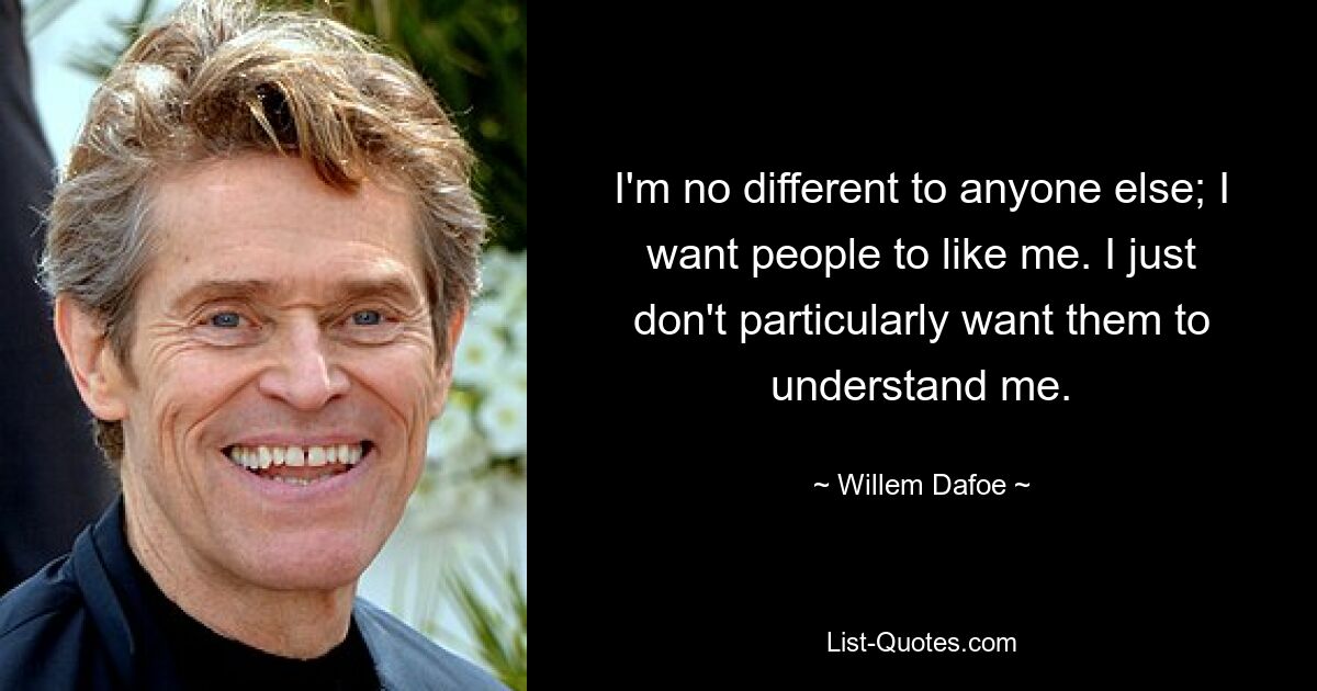 I'm no different to anyone else; I want people to like me. I just don't particularly want them to understand me. — © Willem Dafoe