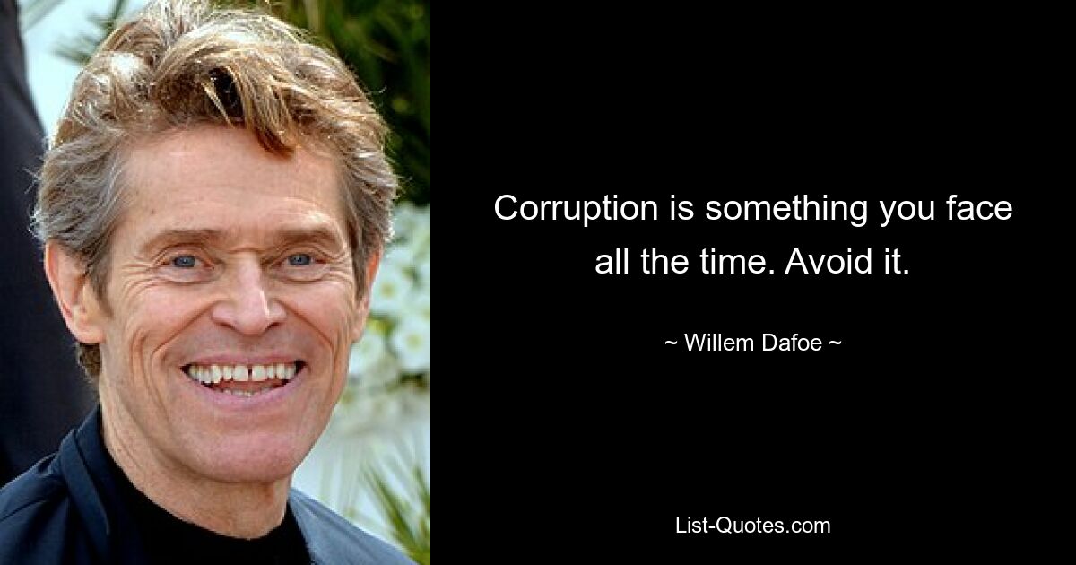 Corruption is something you face all the time. Avoid it. — © Willem Dafoe