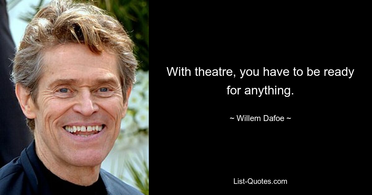 With theatre, you have to be ready for anything. — © Willem Dafoe