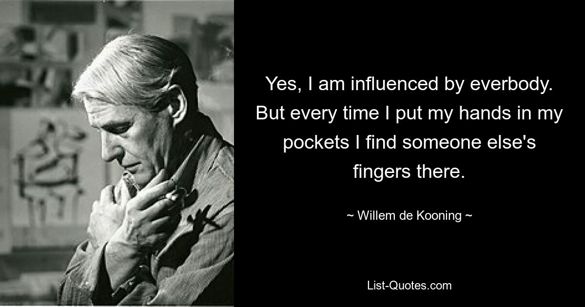 Yes, I am influenced by everbody. But every time I put my hands in my pockets I find someone else's fingers there. — © Willem de Kooning