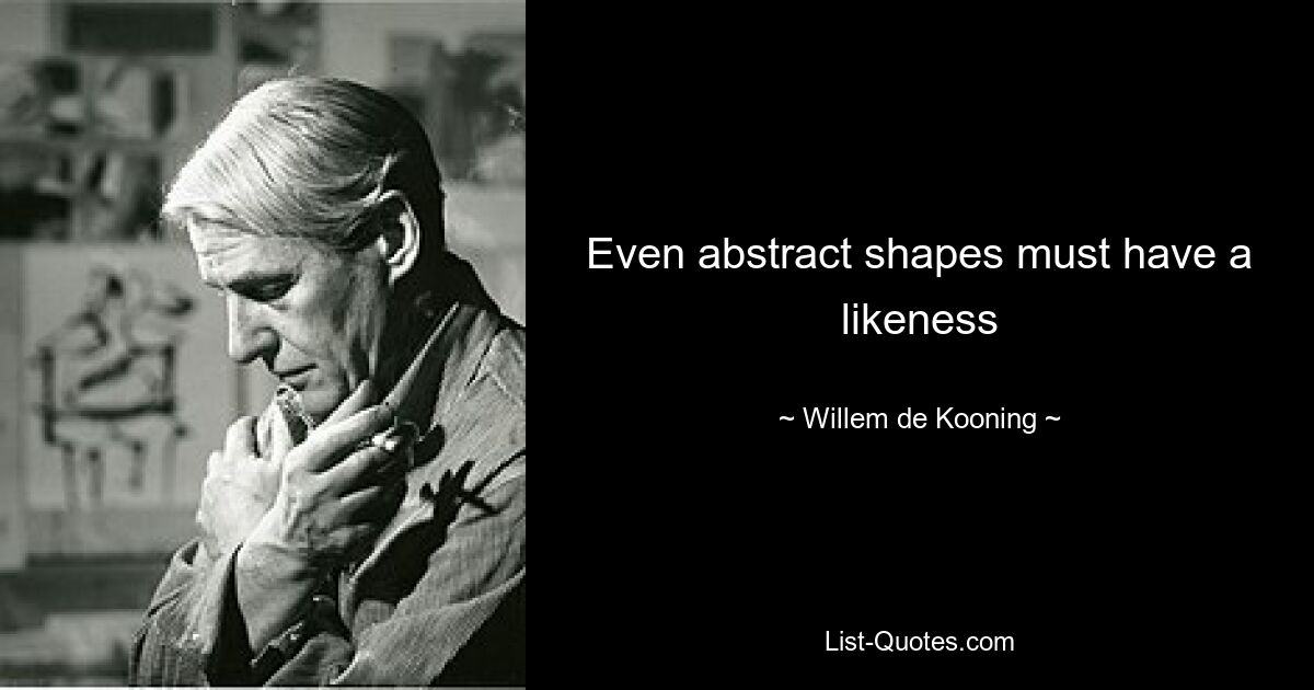 Even abstract shapes must have a likeness — © Willem de Kooning