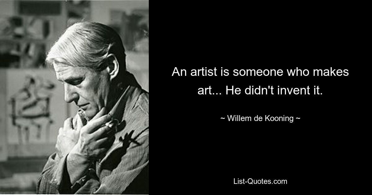 An artist is someone who makes art... He didn't invent it. — © Willem de Kooning