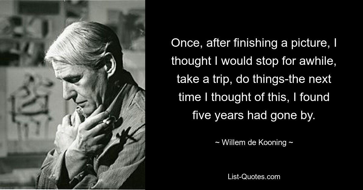 Once, after finishing a picture, I thought I would stop for awhile, take a trip, do things-the next time I thought of this, I found five years had gone by. — © Willem de Kooning