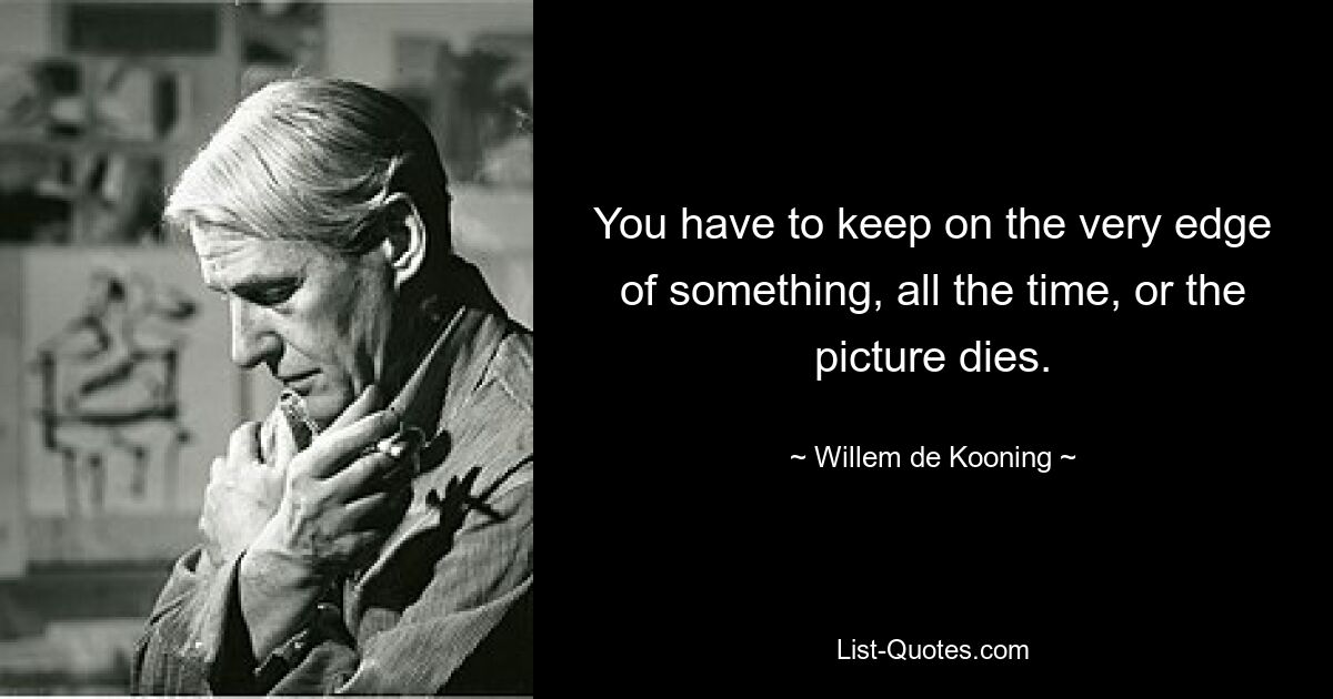 You have to keep on the very edge of something, all the time, or the picture dies. — © Willem de Kooning