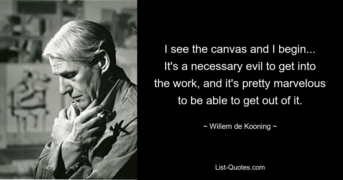 I see the canvas and I begin... It's a necessary evil to get into the work, and it's pretty marvelous to be able to get out of it. — © Willem de Kooning