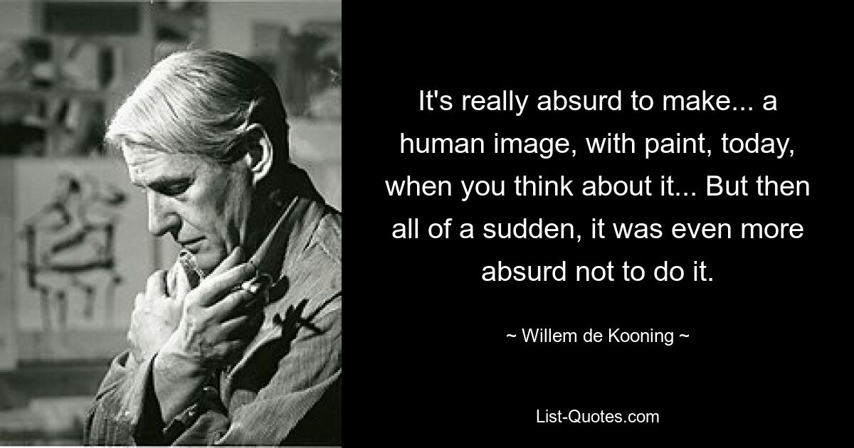 Es ist heute wirklich absurd, mit Farbe ein menschliches Bild zu machen, wenn man darüber nachdenkt ... Aber dann war es plötzlich noch absurder, es nicht zu tun. — © Willem de Kooning