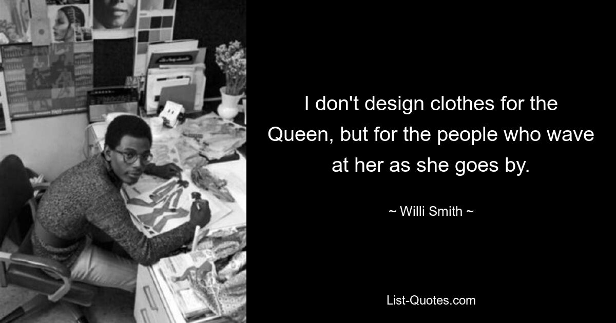 I don't design clothes for the Queen, but for the people who wave at her as she goes by. — © Willi Smith