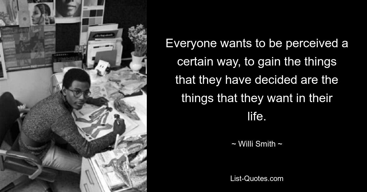 Everyone wants to be perceived a certain way, to gain the things that they have decided are the things that they want in their life. — © Willi Smith