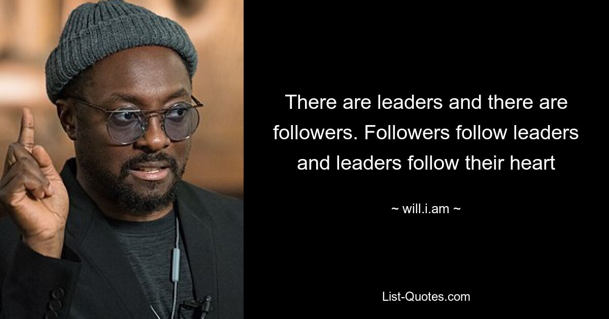 There are leaders and there are followers. Followers follow leaders and leaders follow their heart — © will.i.am