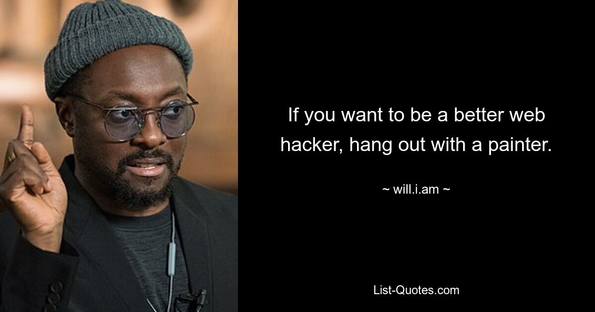 If you want to be a better web hacker, hang out with a painter. — © will.i.am