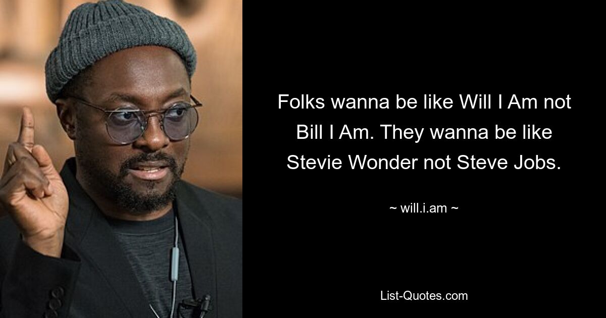 Folks wanna be like Will I Am not Bill I Am. They wanna be like Stevie Wonder not Steve Jobs. — © will.i.am