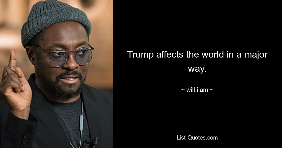 Trump affects the world in a major way. — © will.i.am