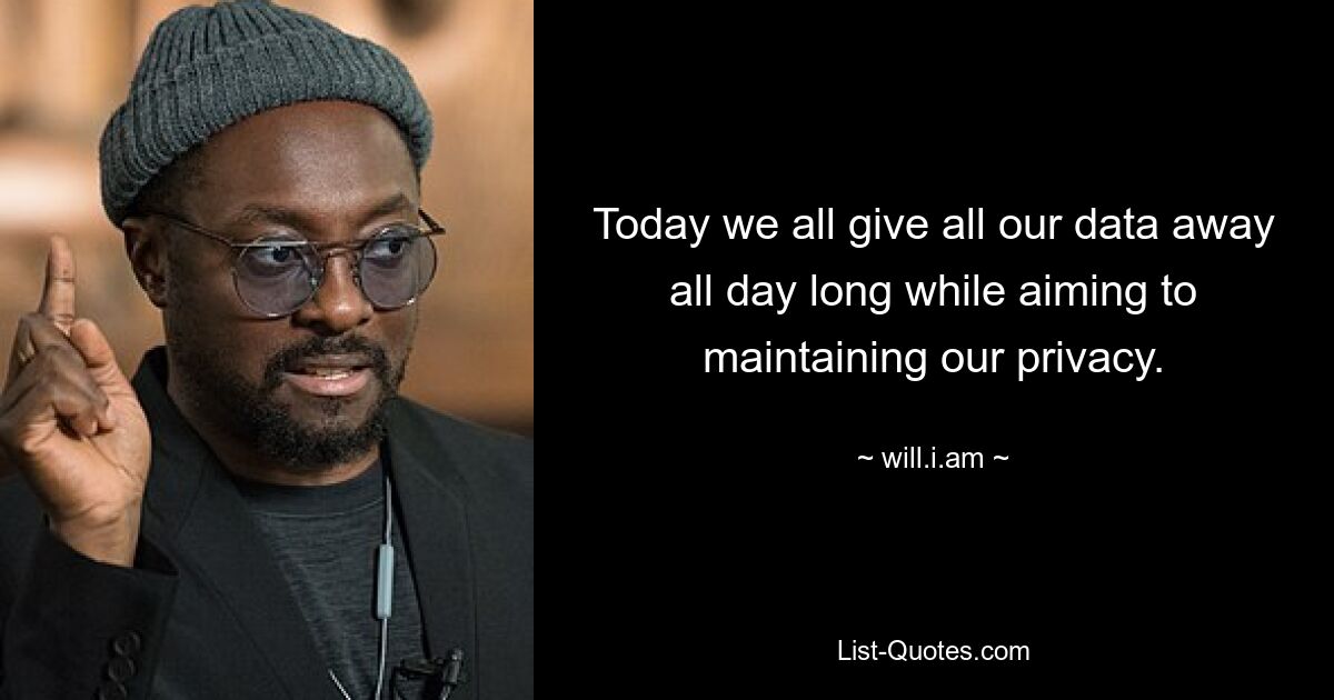 Today we all give all our data away all day long while aiming to maintaining our privacy. — © will.i.am