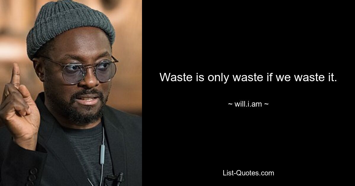 Waste is only waste if we waste it. — © will.i.am