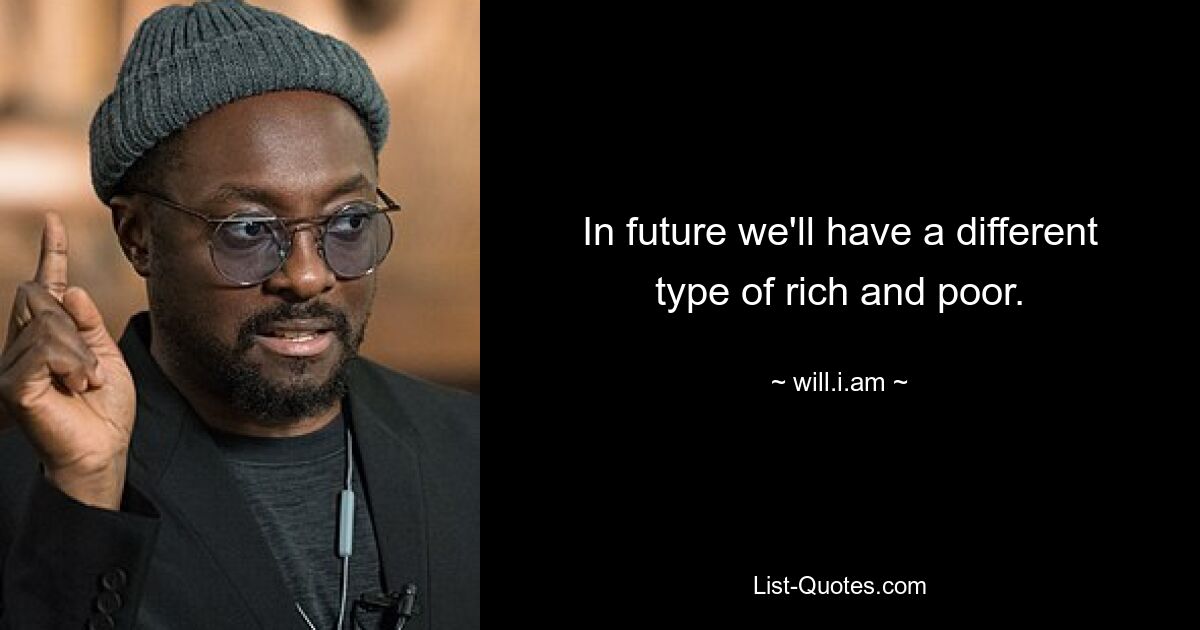 In future we'll have a different type of rich and poor. — © will.i.am