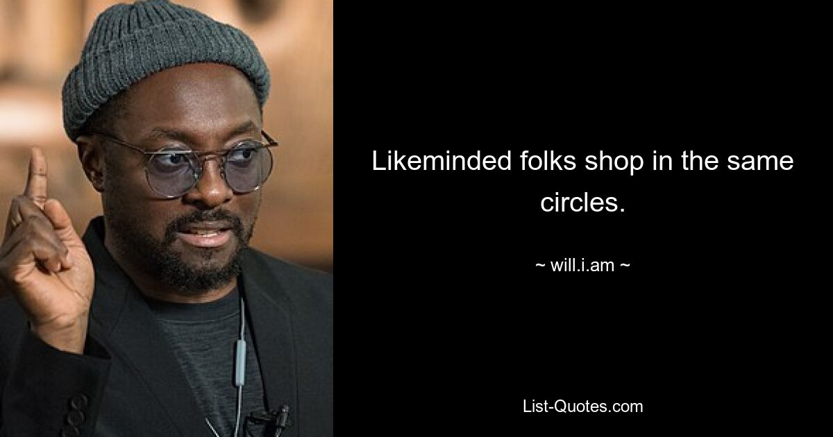 Likeminded folks shop in the same circles. — © will.i.am