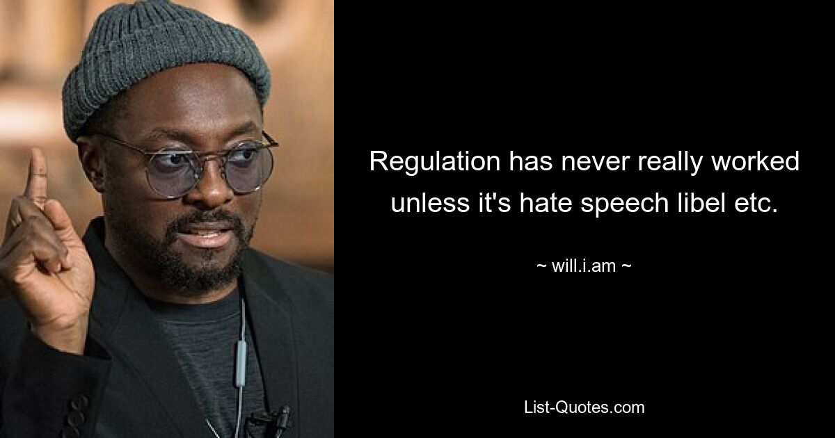 Regulation has never really worked unless it's hate speech libel etc. — © will.i.am