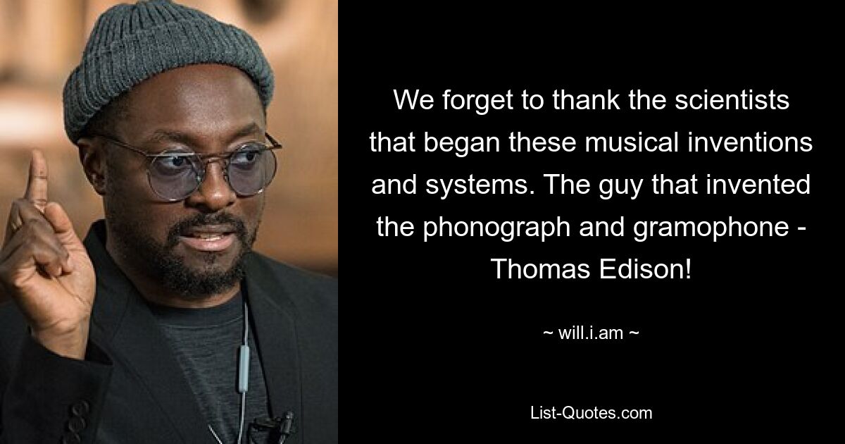 We forget to thank the scientists that began these musical inventions and systems. The guy that invented the phonograph and gramophone - Thomas Edison! — © will.i.am