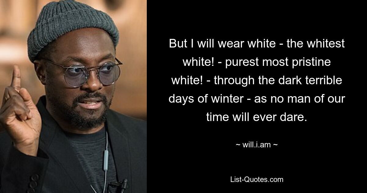 But I will wear white - the whitest white! - purest most pristine white! - through the dark terrible days of winter - as no man of our time will ever dare. — © will.i.am