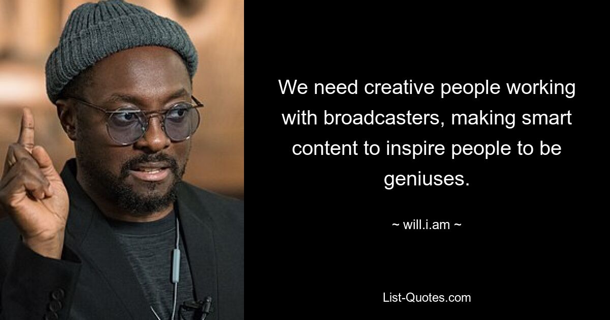 We need creative people working with broadcasters, making smart content to inspire people to be geniuses. — © will.i.am