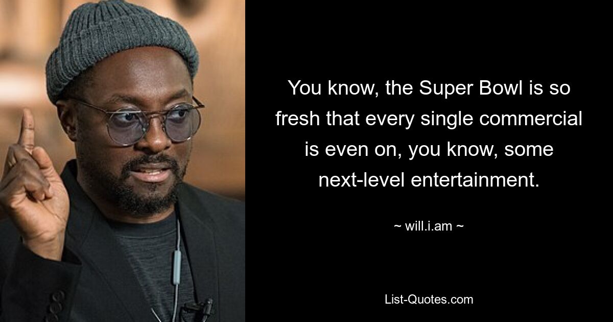 You know, the Super Bowl is so fresh that every single commercial is even on, you know, some next-level entertainment. — © will.i.am