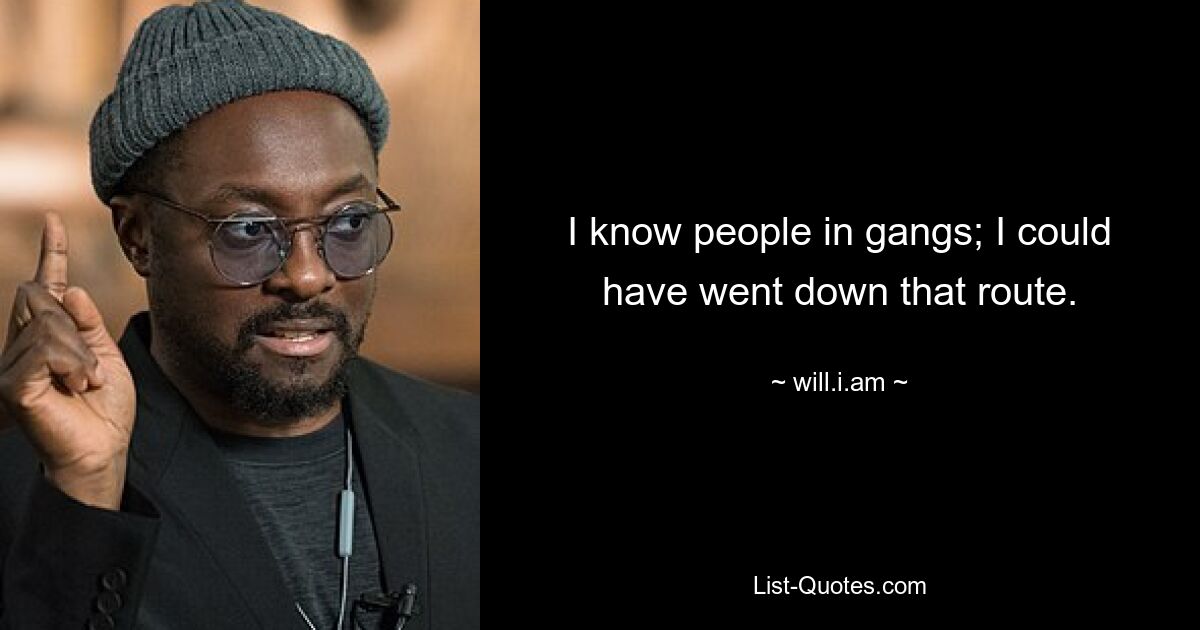 I know people in gangs; I could have went down that route. — © will.i.am