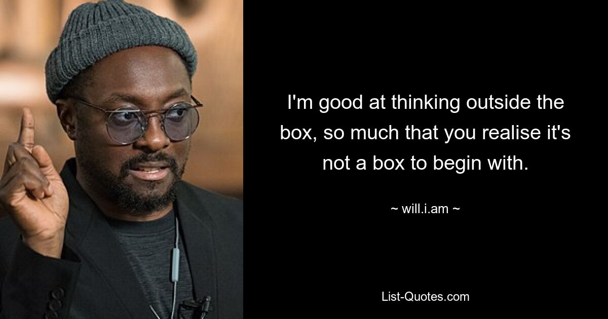 I'm good at thinking outside the box, so much that you realise it's not a box to begin with. — © will.i.am