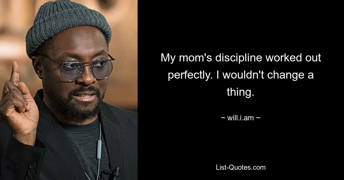 My mom's discipline worked out perfectly. I wouldn't change a thing. — © will.i.am