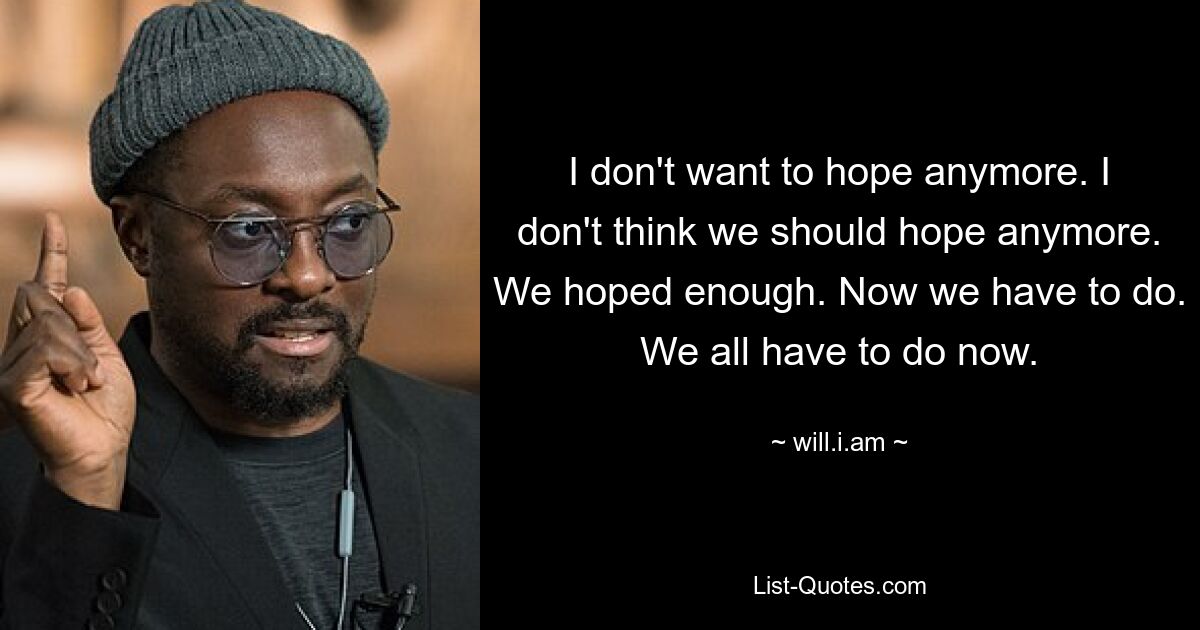 I don't want to hope anymore. I don't think we should hope anymore. We hoped enough. Now we have to do. We all have to do now. — © will.i.am