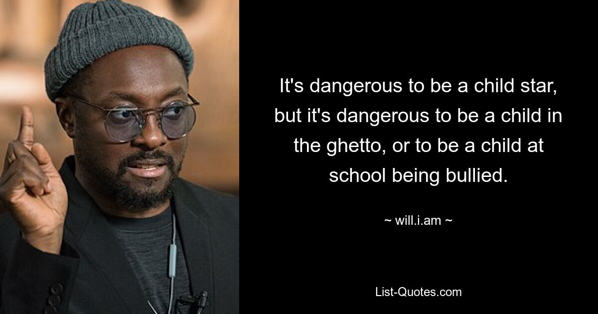 It's dangerous to be a child star, but it's dangerous to be a child in the ghetto, or to be a child at school being bullied. — © will.i.am