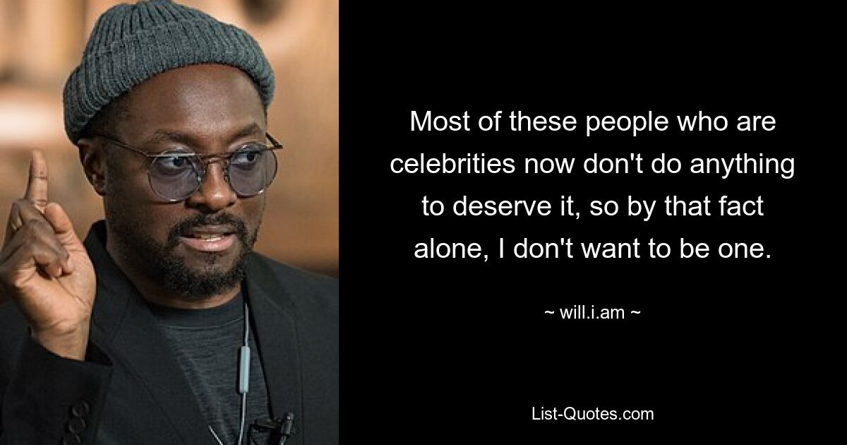 Most of these people who are celebrities now don't do anything to deserve it, so by that fact alone, I don't want to be one. — © will.i.am