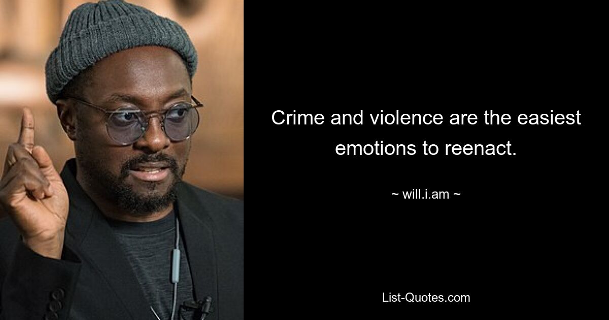 Crime and violence are the easiest emotions to reenact. — © will.i.am