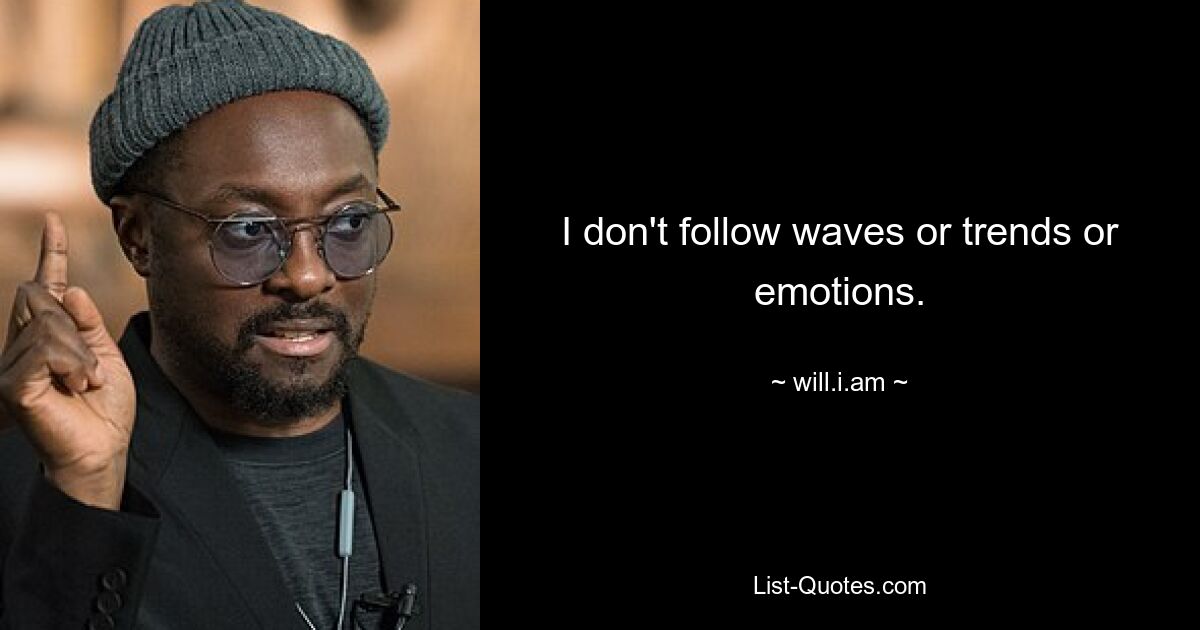 I don't follow waves or trends or emotions. — © will.i.am