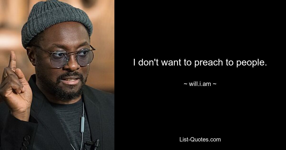 I don't want to preach to people. — © will.i.am