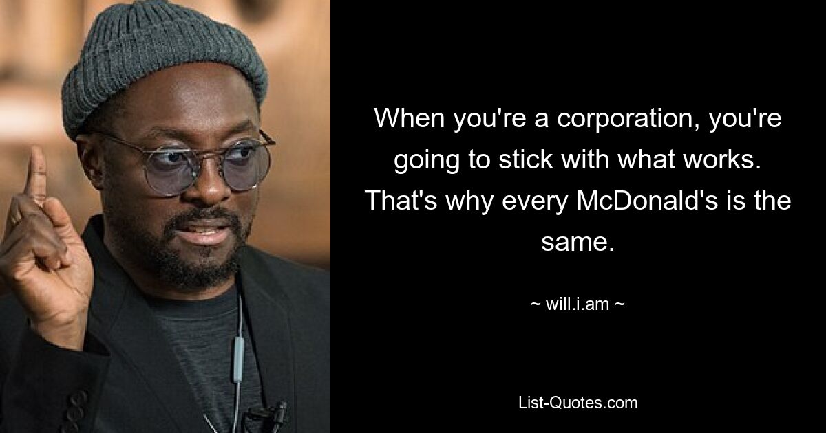 When you're a corporation, you're going to stick with what works. That's why every McDonald's is the same. — © will.i.am